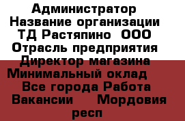 Администратор › Название организации ­ ТД Растяпино, ООО › Отрасль предприятия ­ Директор магазина › Минимальный оклад ­ 1 - Все города Работа » Вакансии   . Мордовия респ.